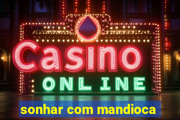 sonhar com mandioca