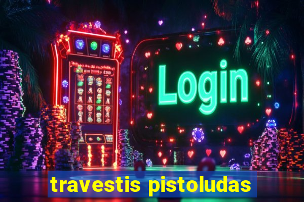 travestis pistoludas