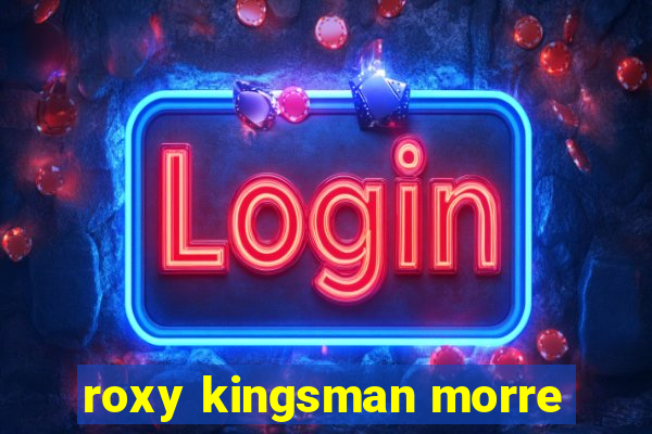roxy kingsman morre