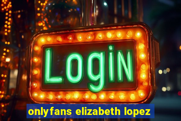 onlyfans elizabeth lopez