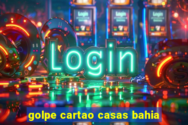golpe cartao casas bahia