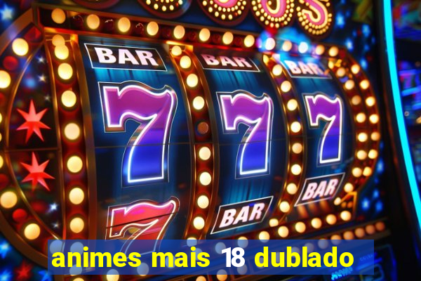 animes mais 18 dublado
