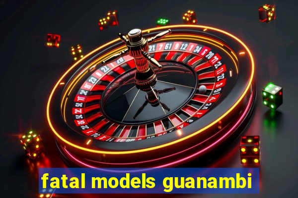 fatal models guanambi