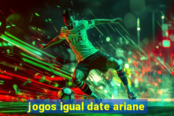 jogos igual date ariane