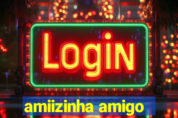amiizinha amigo
