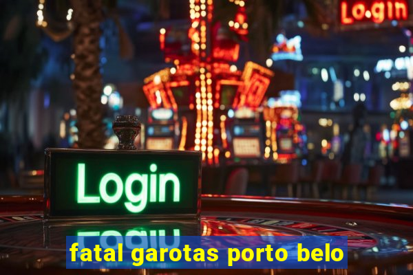 fatal garotas porto belo