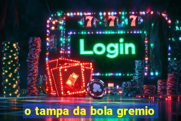 o tampa da bola gremio