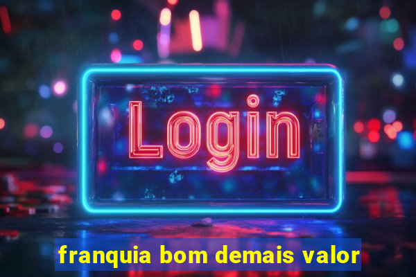 franquia bom demais valor
