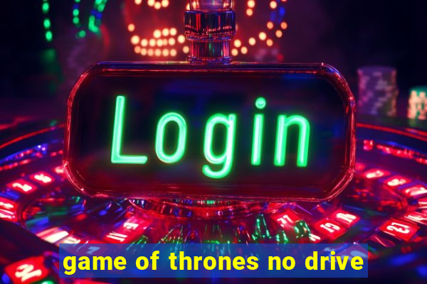 game of thrones no drive