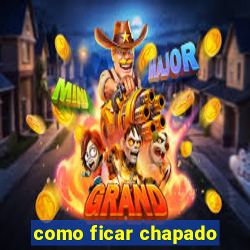 como ficar chapado