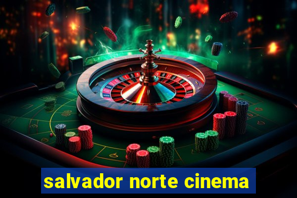 salvador norte cinema
