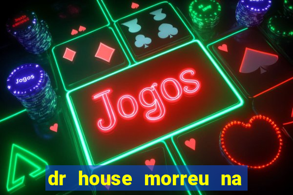 dr house morreu na vida real