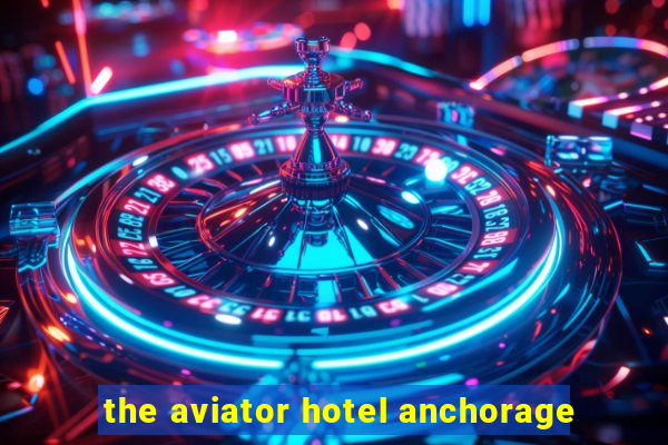 the aviator hotel anchorage