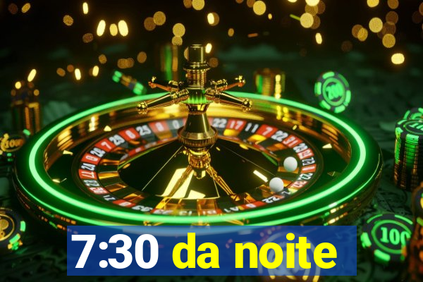 7:30 da noite