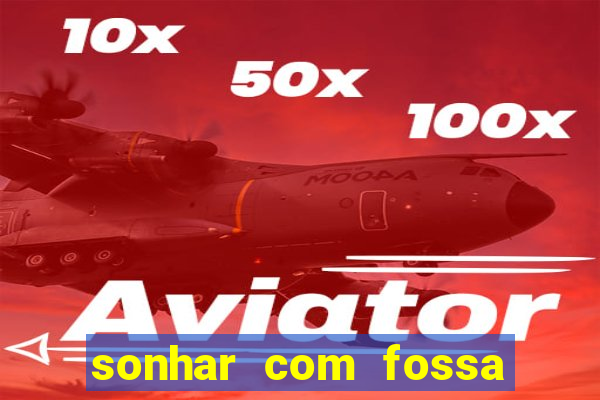 sonhar com fossa de fezes cheia