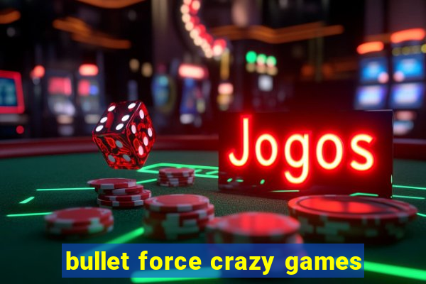 bullet force crazy games