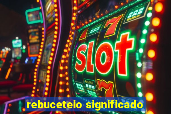 rebuceteio significado