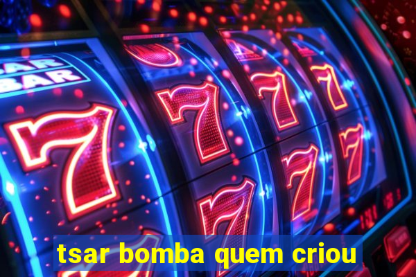 tsar bomba quem criou