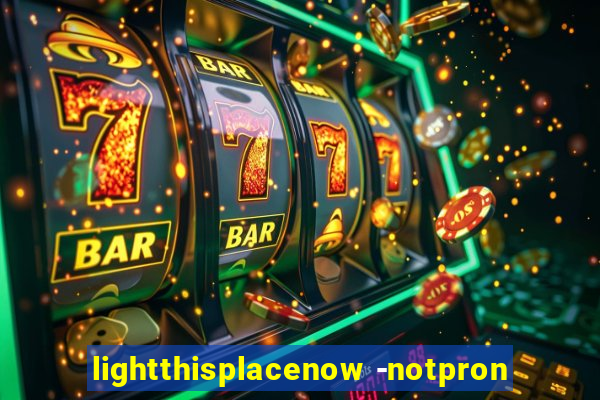 lightthisplacenow -notpron