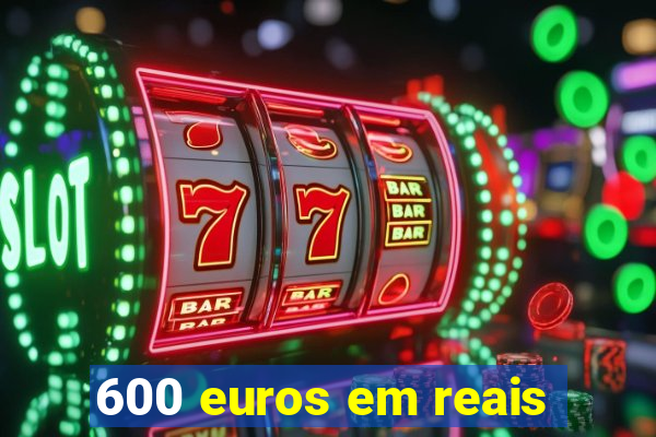 600 euros em reais