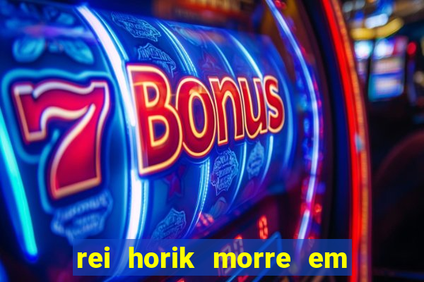 rei horik morre em qual temporada