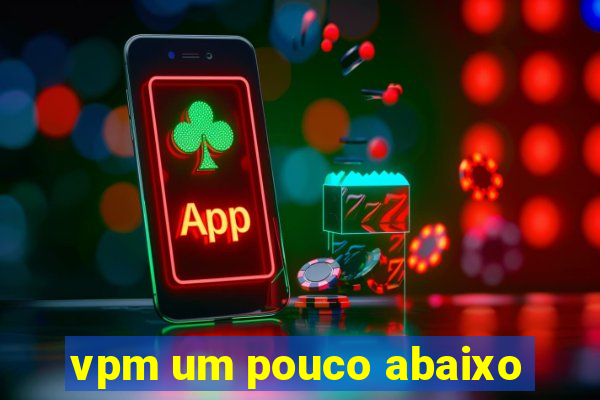 vpm um pouco abaixo