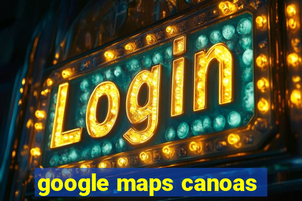 google maps canoas