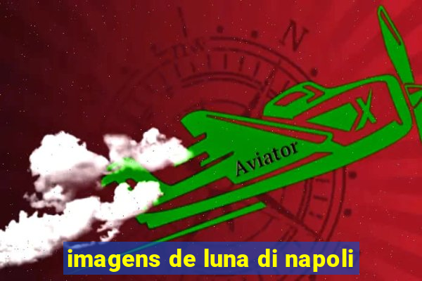 imagens de luna di napoli