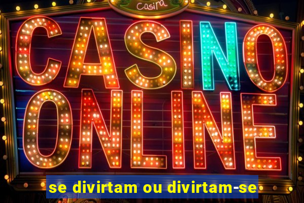 se divirtam ou divirtam-se