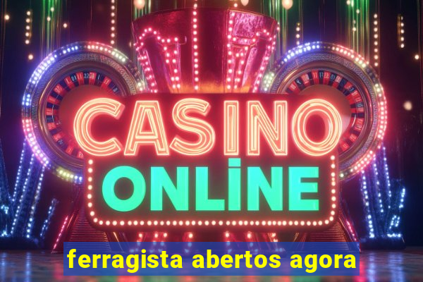ferragista abertos agora
