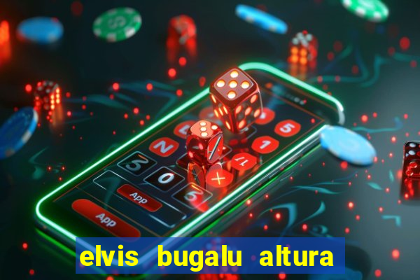 elvis bugalu altura e peso
