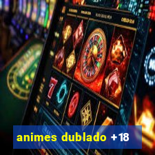 animes dublado +18
