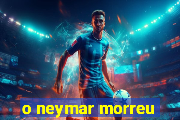 o neymar morreu
