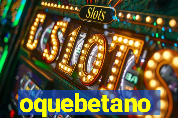oquebetano