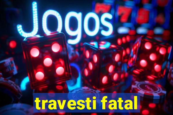 travesti fatal