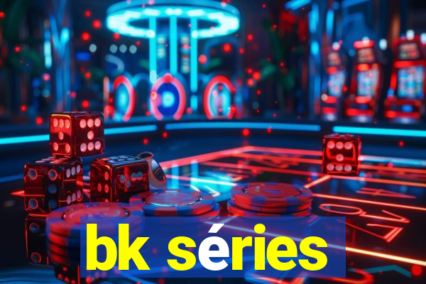bk séries