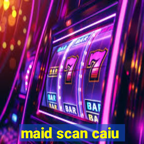 maid scan caiu