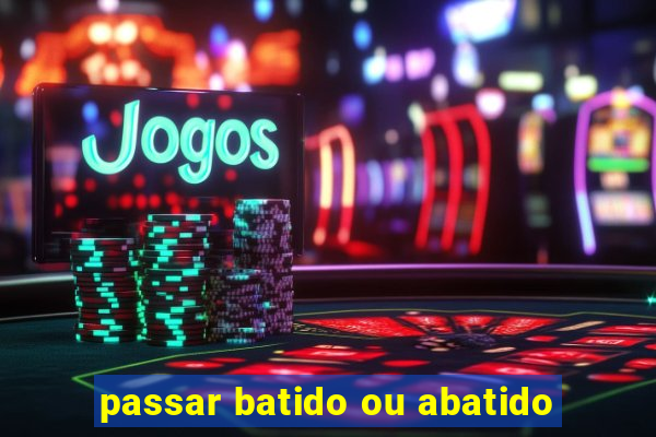 passar batido ou abatido