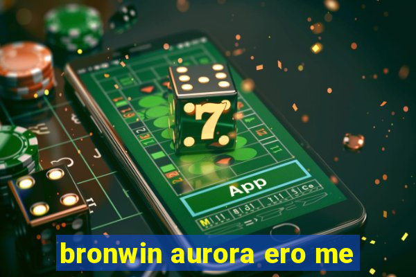 bronwin aurora ero me