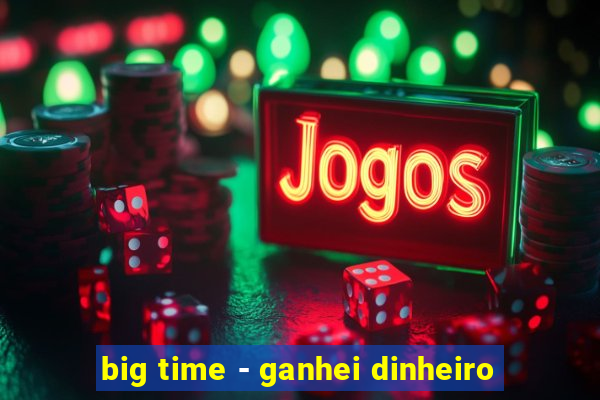 big time - ganhei dinheiro