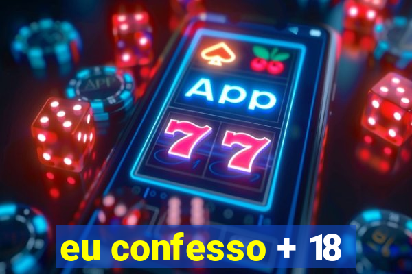 eu confesso + 18